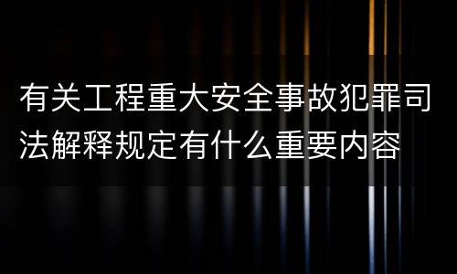 有关工程重大安全事故犯罪司法解释规定有什么重要内容
