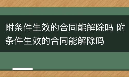 附条件生效的合同能解除吗 附条件生效的合同能解除吗