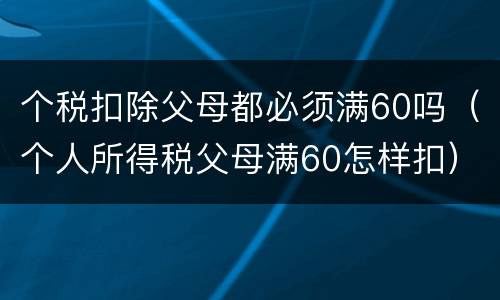 个税扣除父母都必须满60吗（个人所得税父母满60怎样扣）