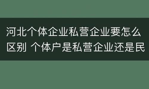 河北个体企业私营企业要怎么区别 个体户是私营企业还是民营企业