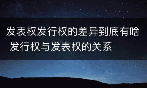 发表权发行权的差异到底有啥 发行权与发表权的关系