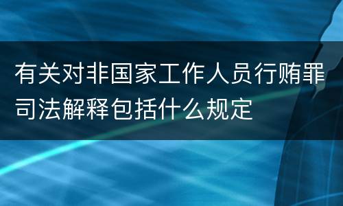 有关对非国家工作人员行贿罪司法解释包括什么规定
