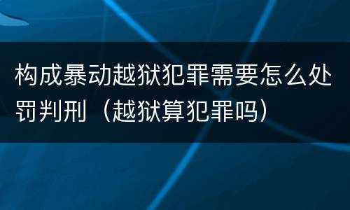 构成暴动越狱犯罪需要怎么处罚判刑（越狱算犯罪吗）