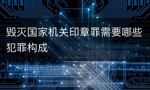 毁灭国家机关印章罪需要哪些犯罪构成