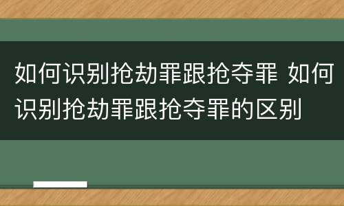 如何识别抢劫罪跟抢夺罪 如何识别抢劫罪跟抢夺罪的区别