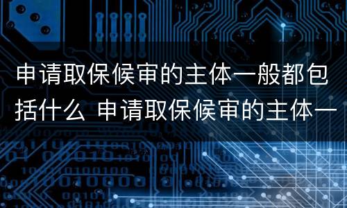 申请取保候审的主体一般都包括什么 申请取保候审的主体一般都包括什么人
