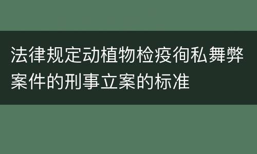 法律规定动植物检疫徇私舞弊案件的刑事立案的标准