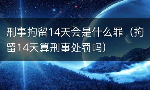 刑事拘留14天会是什么罪（拘留14天算刑事处罚吗）