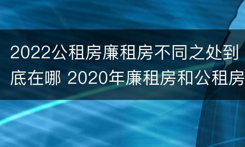 2022公租房廉租房不同之处到底在哪 2020年廉租房和公租房的区别