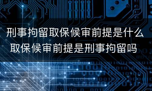 刑事拘留取保候审前提是什么 取保候审前提是刑事拘留吗