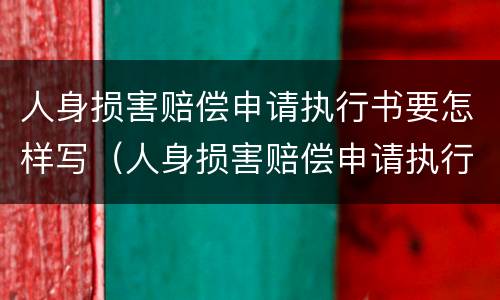 人身损害赔偿申请执行书要怎样写（人身损害赔偿申请执行书要怎样写呢）