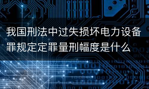 我国刑法中过失损坏电力设备罪规定定罪量刑幅度是什么