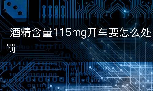  酒精含量115mg开车要怎么处罚