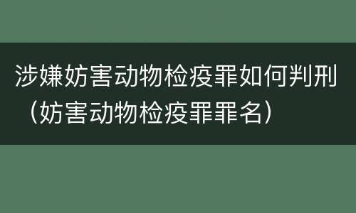 涉嫌妨害动物检疫罪如何判刑（妨害动物检疫罪罪名）