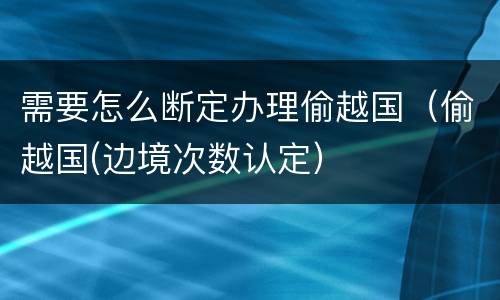 需要怎么断定办理偷越国（偷越国(边境次数认定）