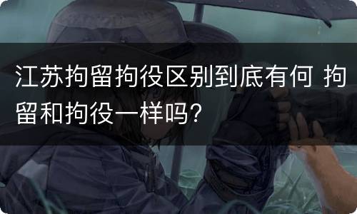 江苏拘留拘役区别到底有何 拘留和拘役一样吗?