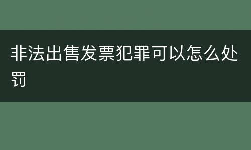 非法出售发票犯罪可以怎么处罚
