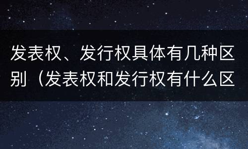 发表权、发行权具体有几种区别（发表权和发行权有什么区别）