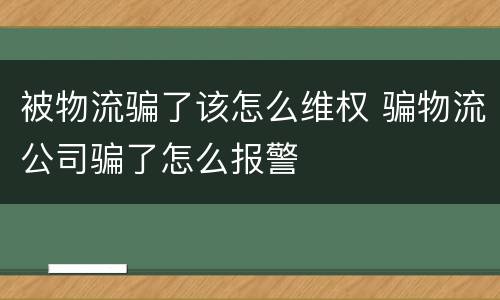 被物流骗了该怎么维权 骗物流公司骗了怎么报警