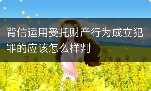 背信运用受托财产行为成立犯罪的应该怎么样判