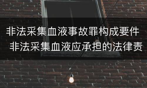 非法采集血液事故罪构成要件 非法采集血液应承担的法律责任
