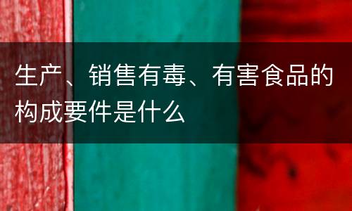 生产、销售有毒、有害食品的构成要件是什么