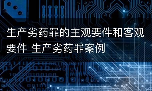 生产劣药罪的主观要件和客观要件 生产劣药罪案例
