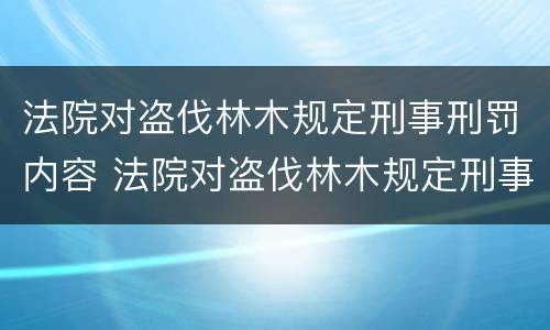 法院对盗伐林木规定刑事刑罚内容 法院对盗伐林木规定刑事刑罚内容是什么