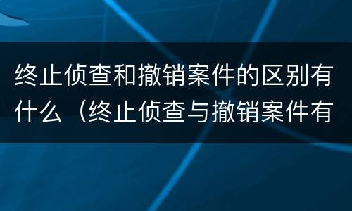终止侦查和撤销案件的区别有什么（终止侦查与撤销案件有什么区别）