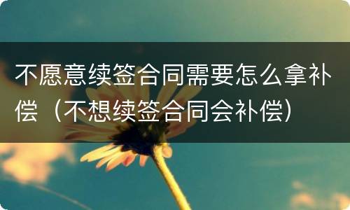 不愿意续签合同需要怎么拿补偿（不想续签合同会补偿）