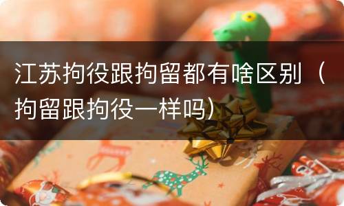 江苏拘役跟拘留都有啥区别（拘留跟拘役一样吗）