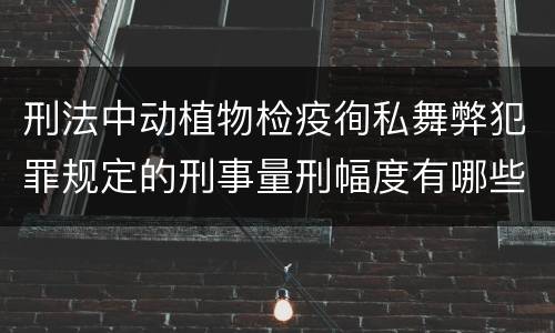 刑法中动植物检疫徇私舞弊犯罪规定的刑事量刑幅度有哪些