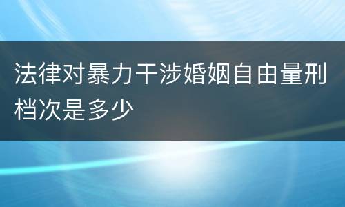 法律对暴力干涉婚姻自由量刑档次是多少