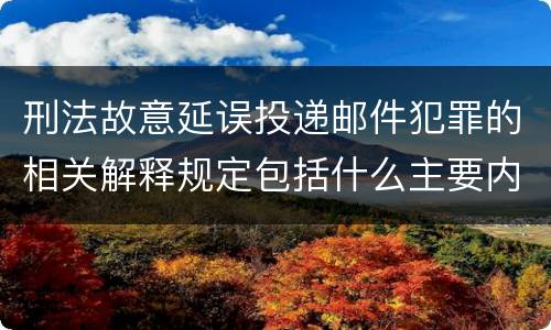 刑法故意延误投递邮件犯罪的相关解释规定包括什么主要内容