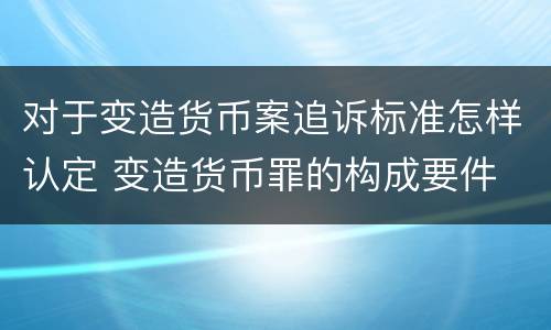 对于变造货币案追诉标准怎样认定 变造货币罪的构成要件