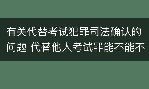 有关代替考试犯罪司法确认的问题 代替他人考试罪能不能不起诉