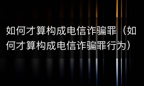 如何才算构成电信诈骗罪（如何才算构成电信诈骗罪行为）