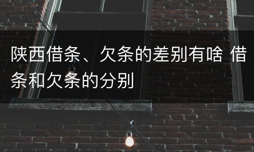 陕西借条、欠条的差别有啥 借条和欠条的分别