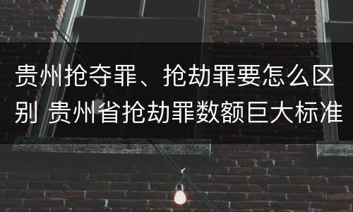 贵州抢夺罪、抢劫罪要怎么区别 贵州省抢劫罪数额巨大标准