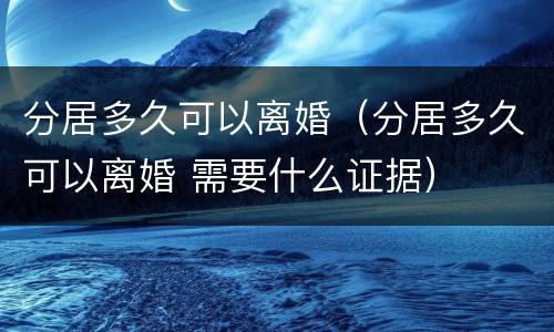 分居多久可以离婚（分居多久可以离婚 需要什么证据）