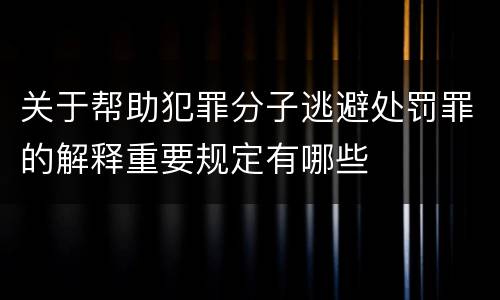 关于帮助犯罪分子逃避处罚罪的解释重要规定有哪些