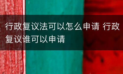 行政复议法可以怎么申请 行政复议谁可以申请