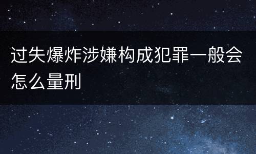 过失爆炸涉嫌构成犯罪一般会怎么量刑