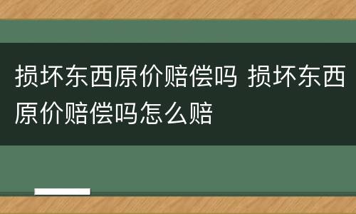 损坏东西原价赔偿吗 损坏东西原价赔偿吗怎么赔