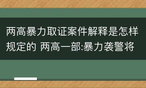 两高暴力取证案件解释是怎样规定的 两高一部:暴力袭警将从重处罚