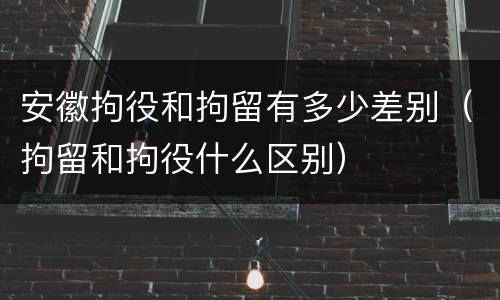 安徽拘役和拘留有多少差别（拘留和拘役什么区别）