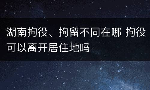 湖南拘役、拘留不同在哪 拘役可以离开居住地吗