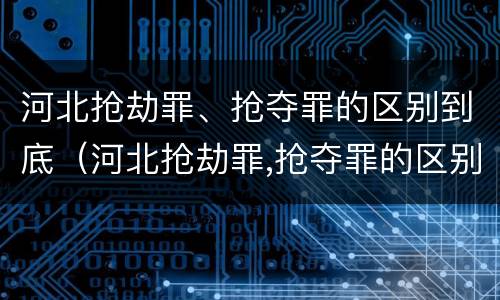 河北抢劫罪、抢夺罪的区别到底（河北抢劫罪,抢夺罪的区别到底是什么）