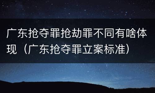 广东抢夺罪抢劫罪不同有啥体现（广东抢夺罪立案标准）