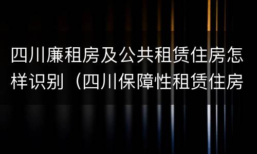 四川廉租房及公共租赁住房怎样识别（四川保障性租赁住房）